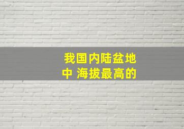 我国内陆盆地中 海拔最高的